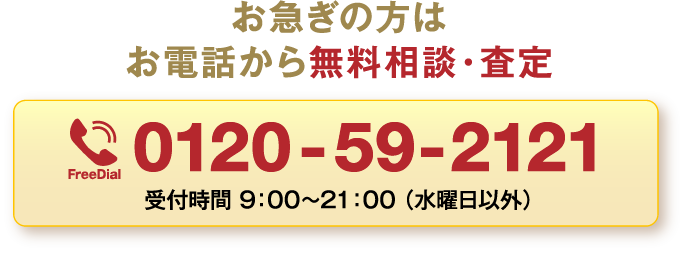 お急ぎの方はお電話から無料相談・査定 0120-65-2121 受付時間 9：00〜21：00 （水曜日以外）