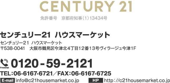 CENTURY21 免許番号　京都府知事（1）13434号 センチュリー21 ハウスマーケット センチュリー21加盟店　（株）ハウスマーケット〒612-8412 京都市伏見区竹田中川原387番 リンサンハイツ1F（国道24号線西側沿い 近鉄「竹田駅」徒歩5分） 0120-65-2121 TEL：075-606-2121／FAX：075-606-2122 info@c21house-market.co.jp http://c21house-market.co.jp