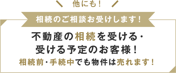 他にも！ 相続のご相談お受けします！ 不動産の相続を受ける・受ける予定のお客様！ 相続前・手続中でも物件は売れます！